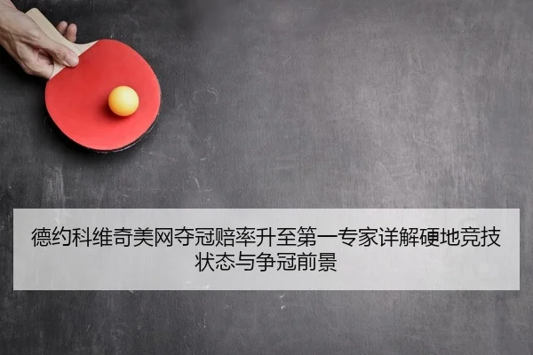 德约科维奇美网夺冠赔率升至第一专家详解硬地竞技状态与争冠前景